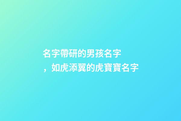 名字帶研的男孩名字，如虎添翼的虎寶寶名字